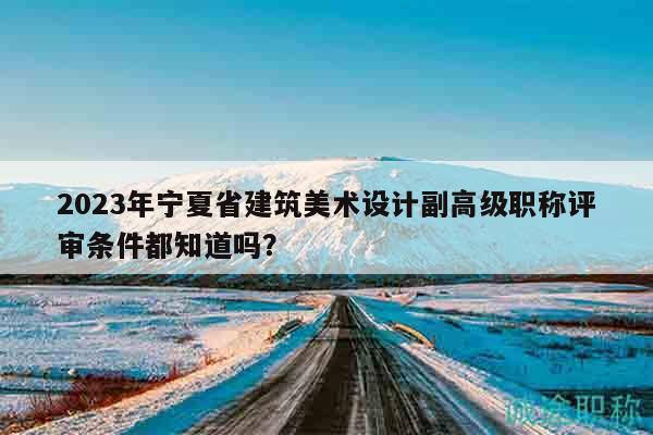 2023年寧夏省建筑美術(shù)設(shè)計(jì)副高級(jí)職稱評(píng)審條件都知道嗎？