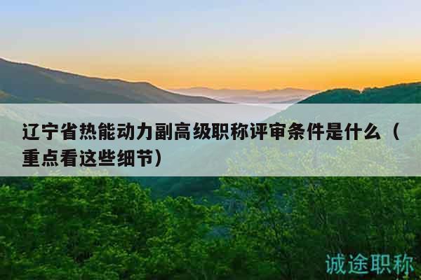 遼寧省熱能動(dòng)力副高級(jí)職稱評(píng)審條件是什么（重點(diǎn)看這些細(xì)節(jié)）