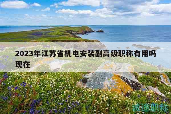 2023年江蘇省機(jī)電安裝副高級(jí)職稱有用嗎現(xiàn)在
