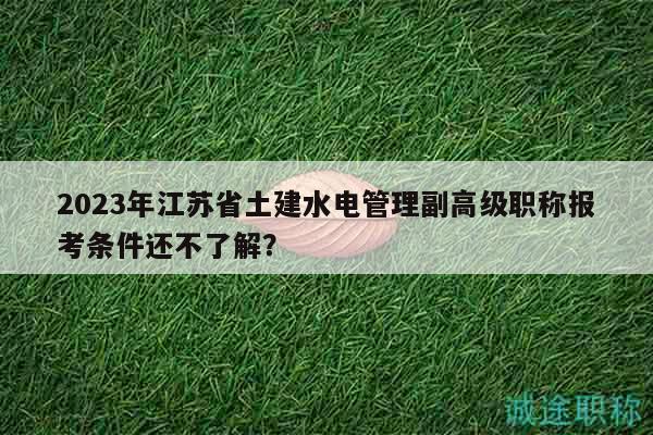 2023年江蘇省土建水電管理副高級職稱報考條件還不了解？