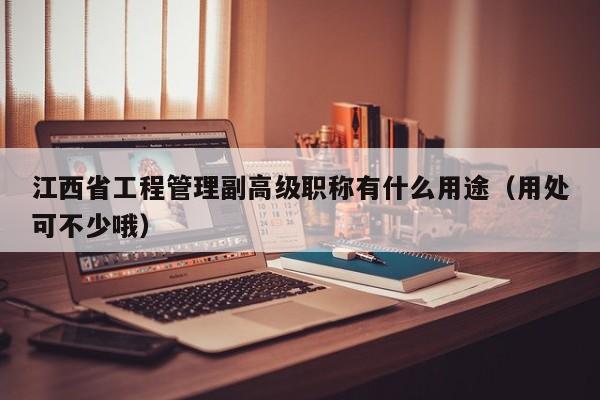 江西省工程管理副高級(jí)職稱(chēng)有什么用途（用處可不少哦）