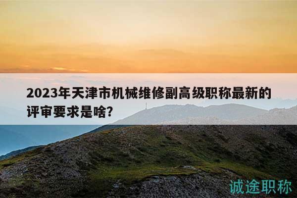 2023年天津市機(jī)械維修副高級職稱最新的評審要求是啥？
