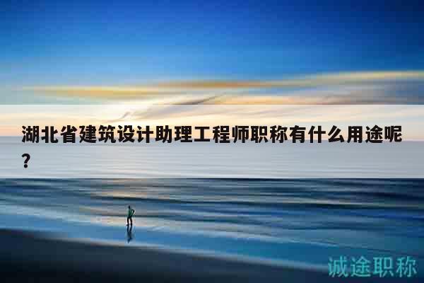湖北省建筑設計助理工程師職稱有什么用途呢？