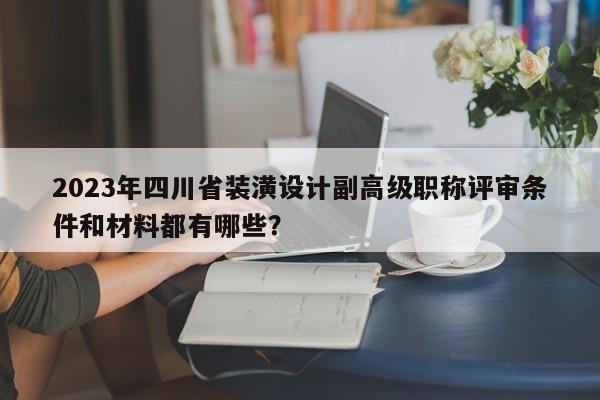 2023年四川省裝潢設(shè)計(jì)副高級(jí)職稱評(píng)審條件和材料都有哪些？
