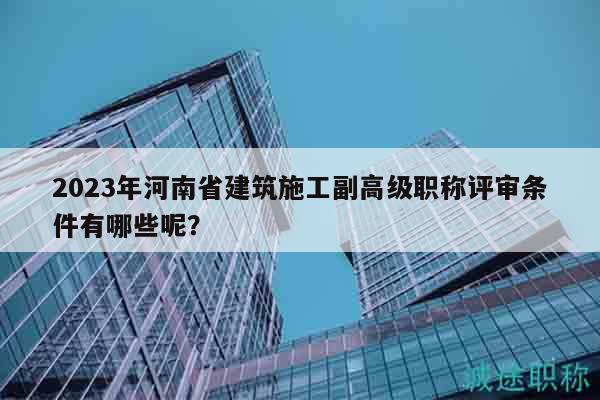 2023年河南省建筑施工副高級(jí)職稱評(píng)審條件有哪些呢？