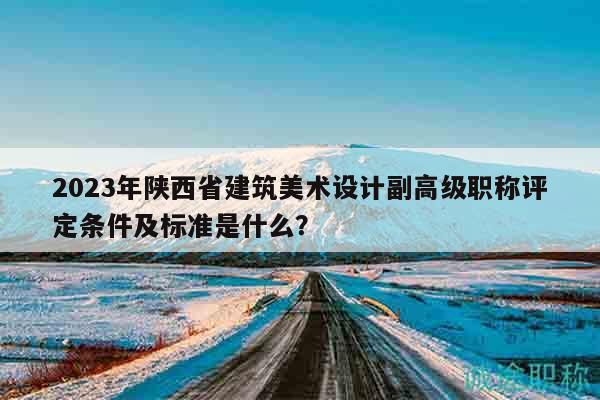 2023年陜西省建筑美術(shù)設(shè)計(jì)副高級(jí)職稱評(píng)定條件及標(biāo)準(zhǔn)是什么？