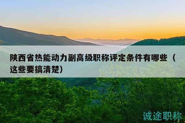 陜西省熱能動(dòng)力副高級(jí)職稱評(píng)定條件有哪些（這些要搞清楚）