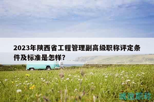 2023年陜西省工程管理副高級(jí)職稱評(píng)定條件及標(biāo)準(zhǔn)是怎樣？