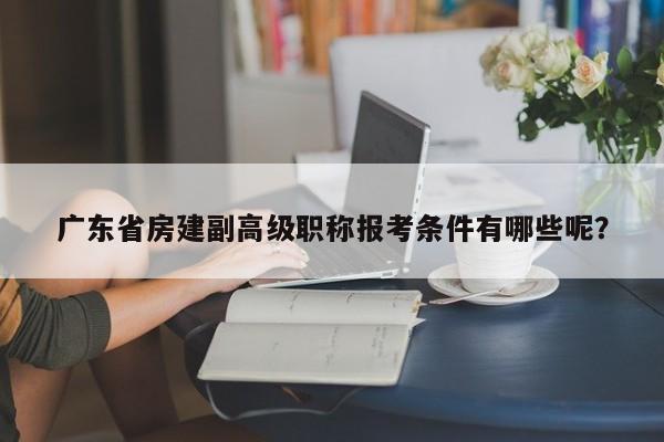 廣東省房建副高級(jí)職稱報(bào)考條件有哪些呢？