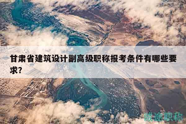 甘肅省建筑設(shè)計(jì)副高級(jí)職稱報(bào)考條件有哪些要求？