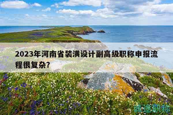 2023年河南省裝潢設計副高級職稱申報流程很復雜？