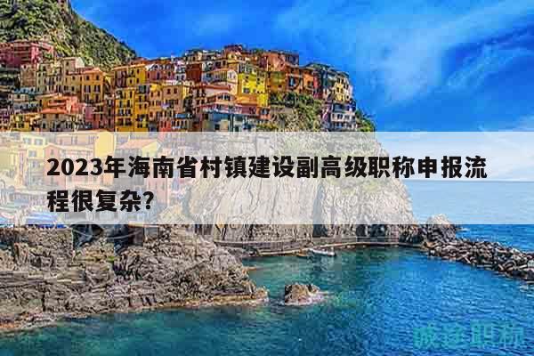 2023年海南省村鎮(zhèn)建設(shè)副高級(jí)職稱(chēng)申報(bào)流程很復(fù)雜？
