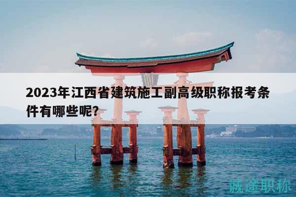 2023年江西省建筑施工副高級(jí)職稱(chēng)報(bào)考條件有哪些呢？