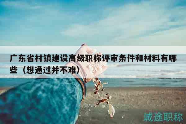 廣東省村鎮(zhèn)建設(shè)高級(jí)職稱評(píng)審條件和材料有哪些（想通過(guò)并不難）