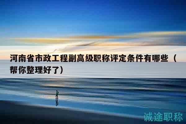 河南省市政工程副高級職稱評定條件有哪些（幫你整理好了）