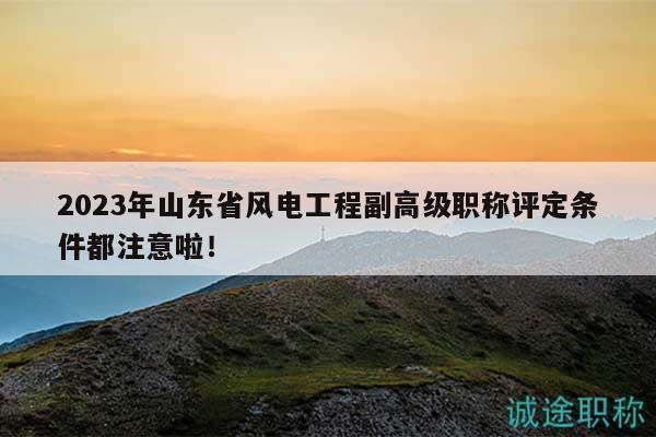 2023年山東省風(fēng)電工程副高級(jí)職稱評(píng)定條件都注意啦！