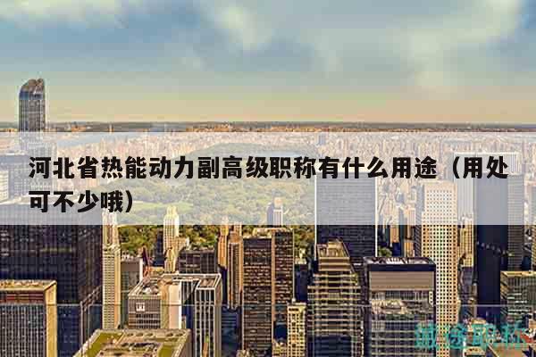 河北省熱能動力副高級職稱有什么用途（用處可不少哦）