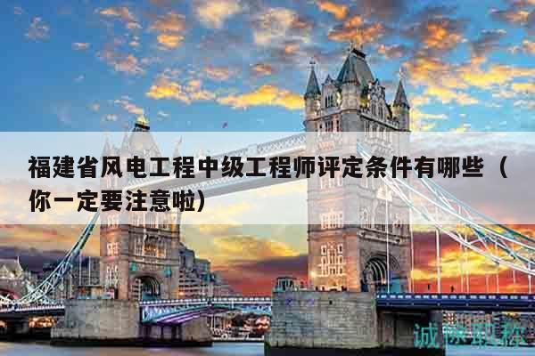 福建省風(fēng)電工程中級(jí)工程師評(píng)定條件有哪些（你一定要注意啦）