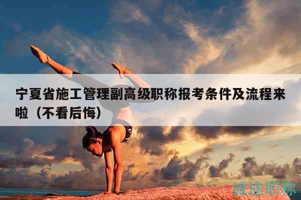 寧夏省施工管理副高級(jí)職稱報(bào)考條件及流程來啦（不看后悔）