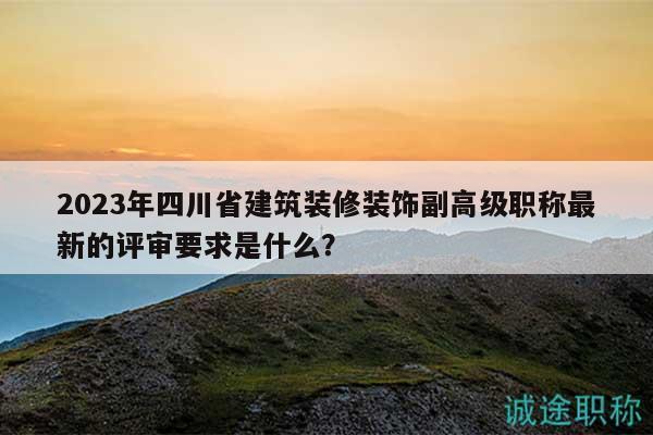 2023年四川省建筑裝修裝飾副高級(jí)職稱(chēng)最新的評(píng)審要求是什么？