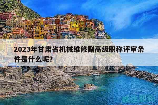 2023年甘肅省機(jī)械維修副高級(jí)職稱(chēng)評(píng)審條件是什么呢？