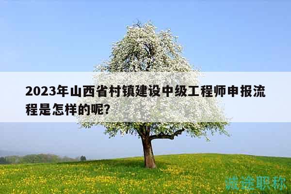 2023年山西省村鎮(zhèn)建設(shè)中級(jí)工程師申報(bào)流程是怎樣的呢？