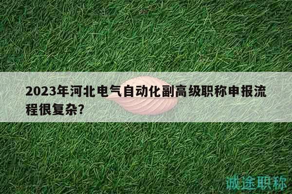 2023年河北電氣自動化副高級職稱申報流程很復(fù)雜？