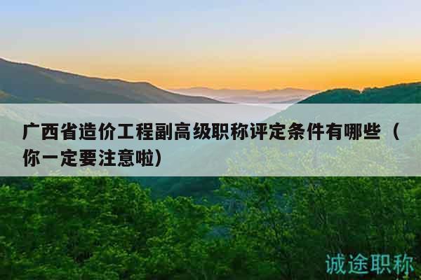 廣西省造價工程副高級職稱評定條件有哪些（你一定要注意啦）