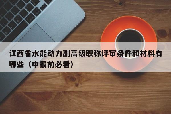 江西省水能動(dòng)力副高級(jí)職稱評審條件和材料有哪些（申報(bào)前必看）