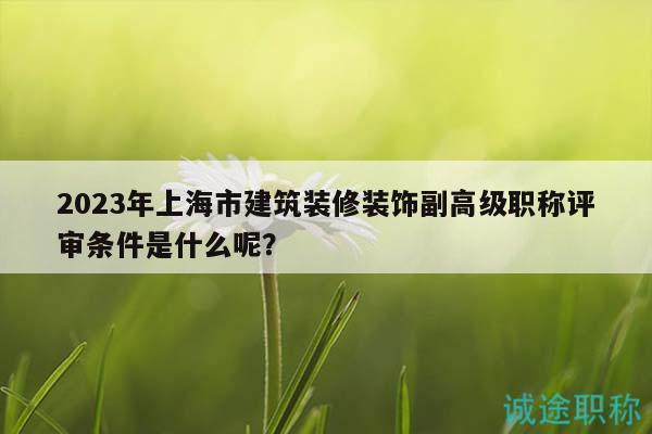 2023年上海市建筑裝修裝飾副高級職稱評審條件是什么呢？