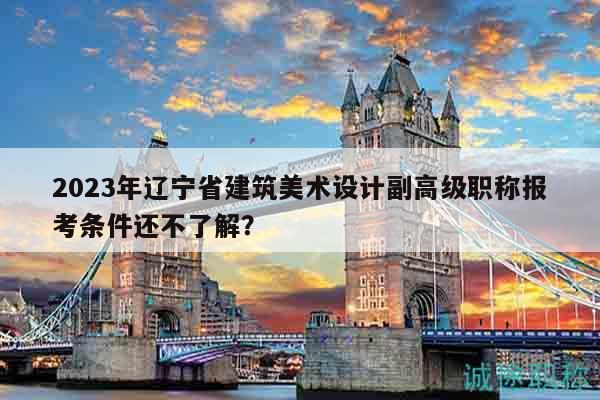 2023年遼寧省建筑美術(shù)設(shè)計副高級職稱報考條件還不了解？