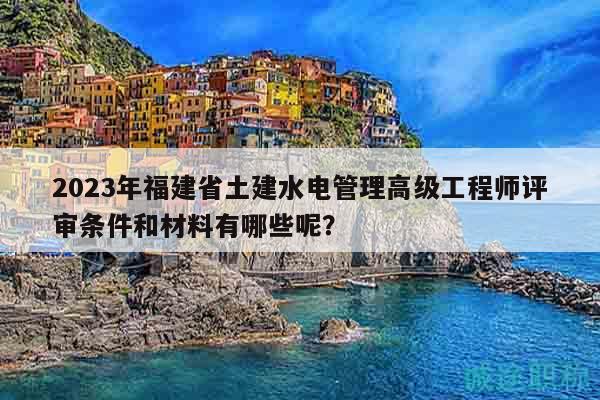 2023年福建省土建水電管理高級(jí)工程師評(píng)審條件和材料有哪些呢？