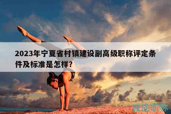 2023年寧夏省村鎮(zhèn)建設(shè)副高級職稱評定條件及標(biāo)準(zhǔn)是怎樣？