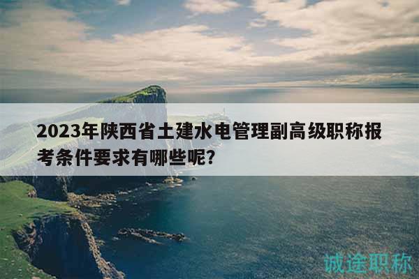 2023年陜西省土建水電管理副高級(jí)職稱報(bào)考條件要求有哪些呢？