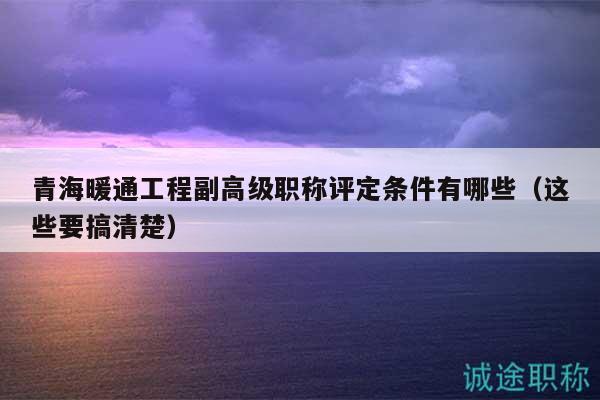 青海暖通工程副高級(jí)職稱(chēng)評(píng)定條件有哪些（這些要搞清楚）