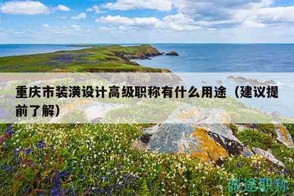 重慶市裝潢設(shè)計(jì)高級職稱有什么用途（建議提前了解）