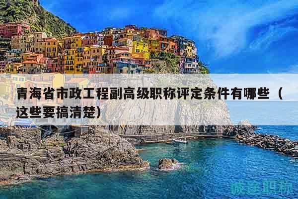 青海省市政工程副高級職稱評定條件有哪些（這些要搞清楚）