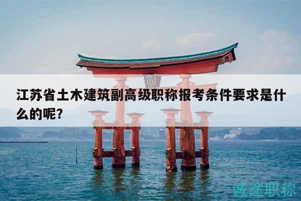 江蘇省土木建筑副高級職稱報考條件要求是什么的呢？