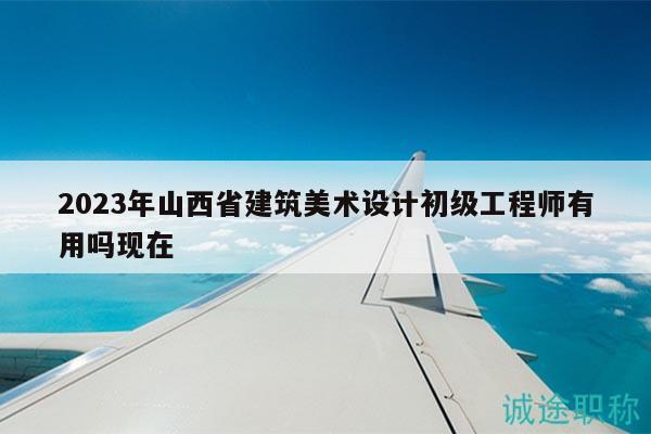2023年山西省建筑美術(shù)設(shè)計初級工程師有用嗎現(xiàn)在