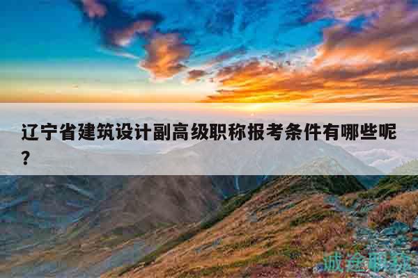 遼寧省建筑設(shè)計(jì)副高級(jí)職稱(chēng)報(bào)考條件有哪些呢？