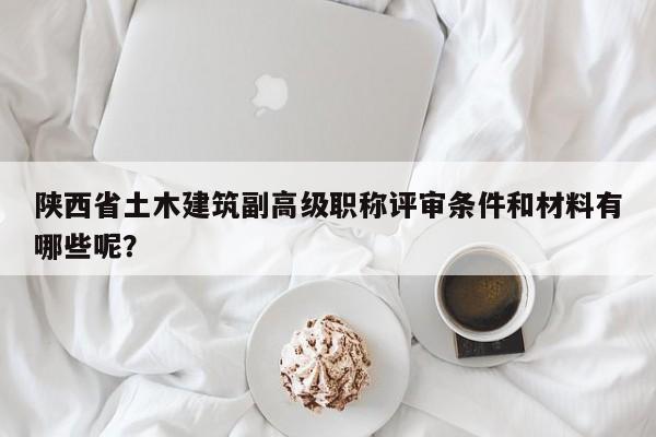 陜西省土木建筑副高級(jí)職稱評(píng)審條件和材料有哪些呢？