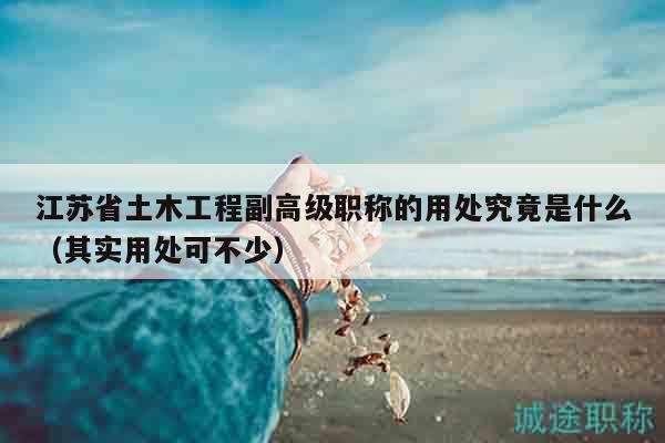 江蘇省土木工程副高級職稱的用處究竟是什么（其實(shí)用處可不少）