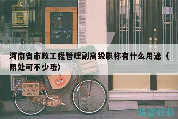 河南省市政工程管理副高級(jí)職稱(chēng)有什么用途（用處可不少哦）
