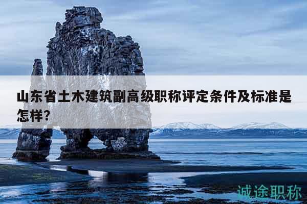 山東省土木建筑副高級職稱評定條件及標準是怎樣？