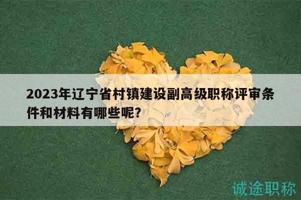 2023年遼寧省村鎮(zhèn)建設(shè)副高級職稱評審條件和材料有哪些呢？