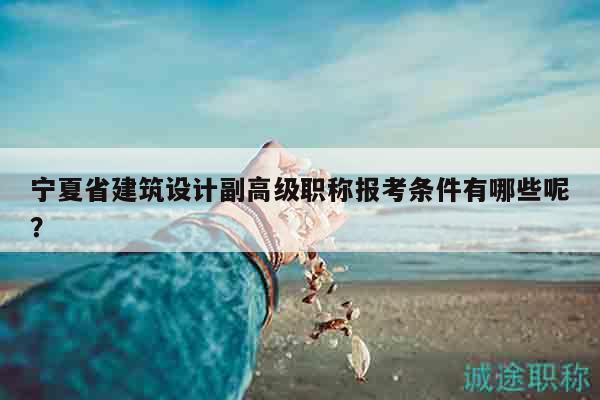 寧夏省建筑設(shè)計副高級職稱報考條件有哪些呢？