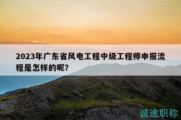 2023年廣東省風(fēng)電工程中級(jí)工程師申報(bào)流程是怎樣的呢？