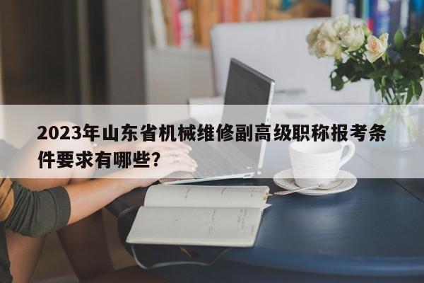 2023年山東省機械維修副高級職稱報考條件要求有哪些？