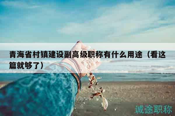 青海省村鎮(zhèn)建設(shè)副高級職稱有什么用途（看這篇就夠了）