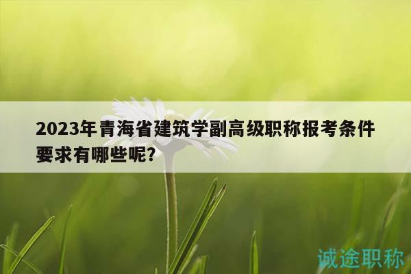 2023年青海省建筑學副高級職稱報考條件要求有哪些呢？